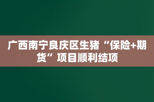 广西南宁良庆区生猪“保险+期货”项目顺利结项