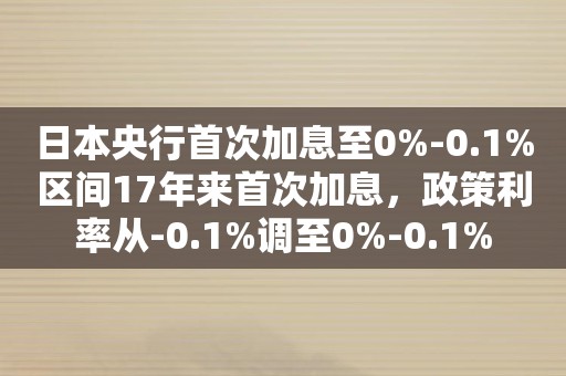日本央行首次加息至0%-0.1%区间17年来首次加息，政策利率从-0.1%调至0%-0.1%