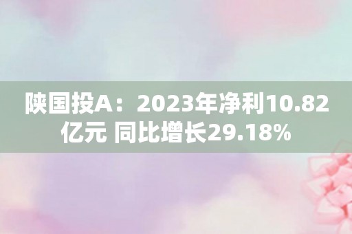 陕国投A：2023年净利10.82亿元 同比增长29.18%