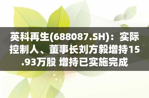 英科再生(688087.SH)：实际控制人、董事长刘方毅增持15.93万股 增持已实施完成