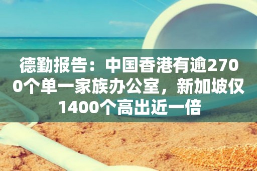 德勤报告：中国香港有逾2700个单一家族办公室，新加坡仅1400个高出近一倍