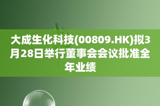 大成生化科技(00809.HK)拟3月28日举行董事会会议批准全年业绩