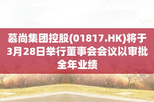 慕尚集团控股(01817.HK)将于3月28日举行董事会会议以审批全年业绩
