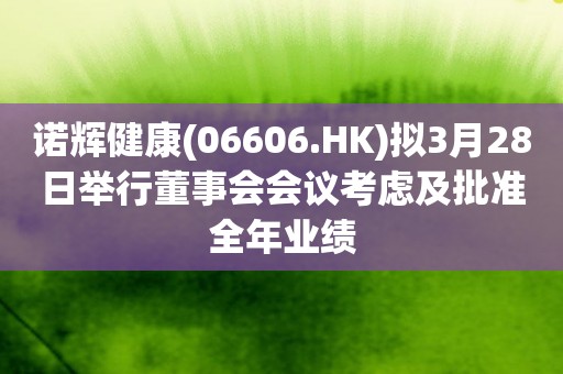 诺辉健康(06606.HK)拟3月28日举行董事会会议考虑及批准全年业绩