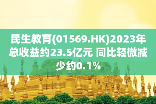 民生教育(01569.HK)2023年总收益约23.5亿元 同比轻微减少约0.1%