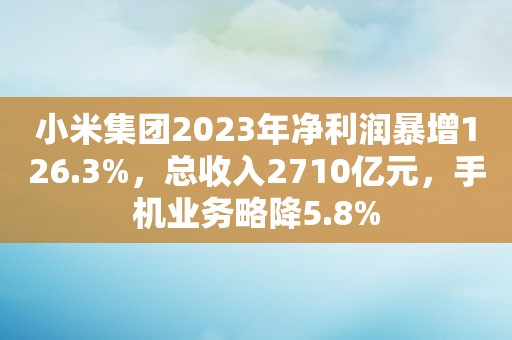 小米集团2023年净利润暴增126.3%，总收入2710亿元，手机业务略降5.8%