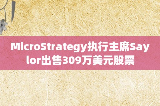 MicroStrategy执行主席Saylor出售309万美元股票