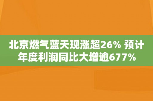 北京燃气蓝天现涨超26% 预计年度利润同比大增逾677%