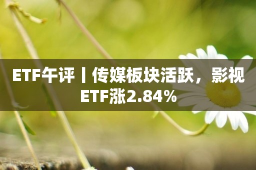ETF午评丨传媒板块活跃，影视ETF涨2.84%